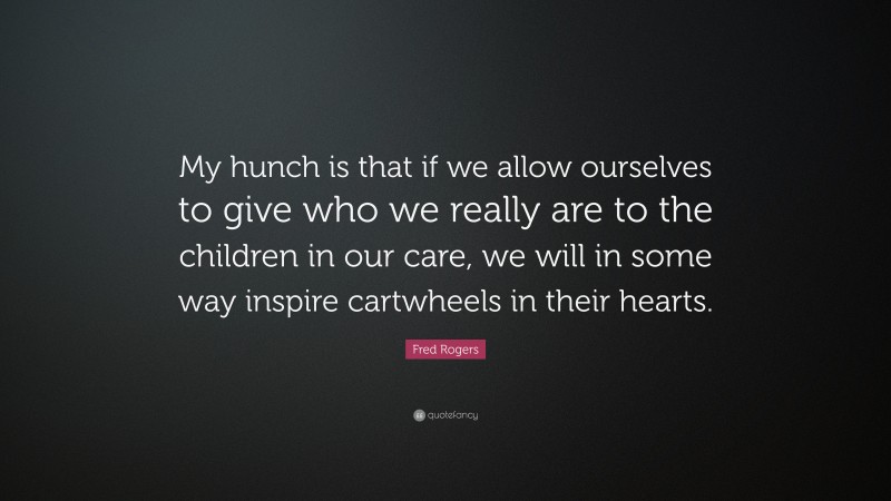 Fred Rogers Quote: “My hunch is that if we allow ourselves to give who we really are to the children in our care, we will in some way inspire cartwheels in their hearts.”