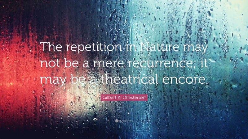 Gilbert K. Chesterton Quote: “The repetition in Nature may not be a mere recurrence; it may be a theatrical encore.”