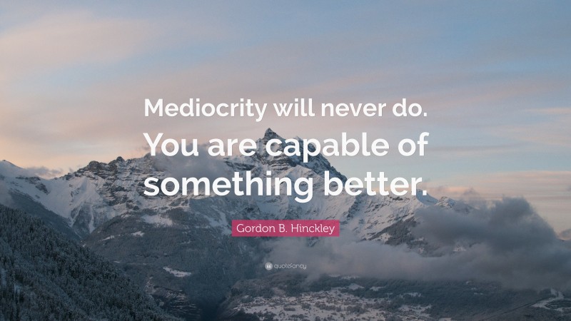 Gordon B. Hinckley Quote: “Mediocrity will never do. You are capable of something better.”