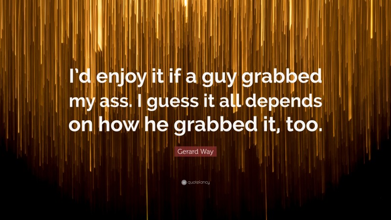 Gerard Way Quote: “I’d enjoy it if a guy grabbed my ass. I guess it all depends on how he grabbed it, too.”