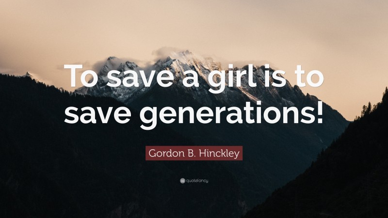 Gordon B. Hinckley Quote: “To save a girl is to save generations!”