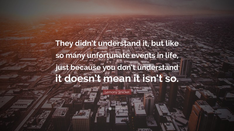 Lemony Snicket Quote: “They didn’t understand it, but like so many unfortunate events in life, just because you don’t understand it doesn’t mean it isn’t so.”