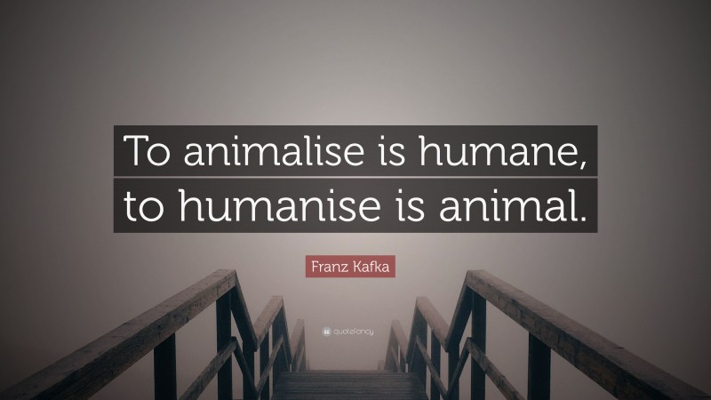 Franz Kafka Quote: “To animalise is humane, to humanise is animal.”