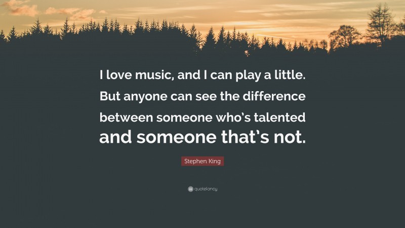 Stephen King Quote: “I love music, and I can play a little. But anyone can see the difference between someone who’s talented and someone that’s not.”