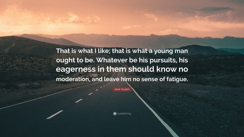 Jane Austen Quote: “That is what I like; that is what a young man ought to be. Whatever be his pursuits, his eagerness in them should know no moderation, and leave him no sense of fatigue.”