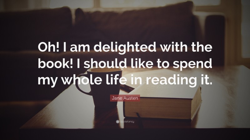 Jane Austen Quote: “Oh! I am delighted with the book! I should like to spend my whole life in reading it.”