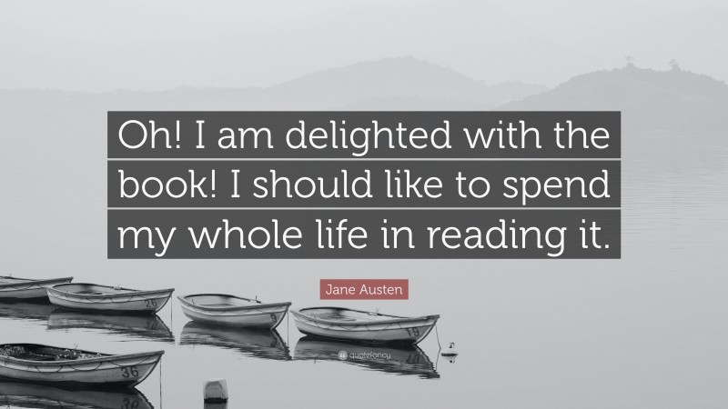 Jane Austen Quote: “Oh! I am delighted with the book! I should like to spend my whole life in reading it.”