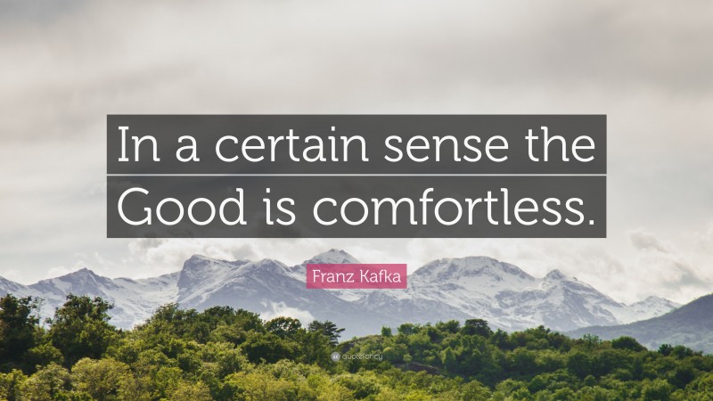 Franz Kafka Quote: “In a certain sense the Good is comfortless.”