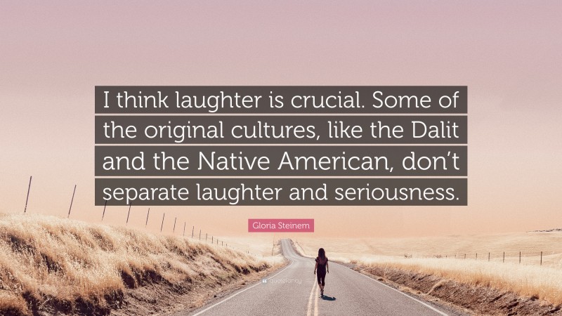 Gloria Steinem Quote: “I think laughter is crucial. Some of the original cultures, like the Dalit and the Native American, don’t separate laughter and seriousness.”