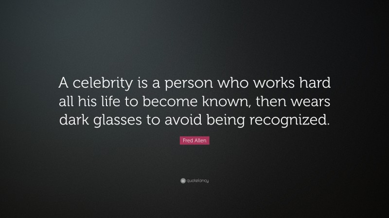 Fred Allen Quote: “A celebrity is a person who works hard all his life to become known, then wears dark glasses to avoid being recognized.”