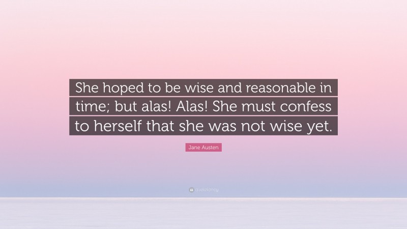 Jane Austen Quote: “She hoped to be wise and reasonable in time; but alas! Alas! She must confess to herself that she was not wise yet.”