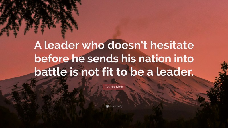 Golda Meir Quote: “A leader who doesn’t hesitate before he sends his nation into battle is not fit to be a leader.”