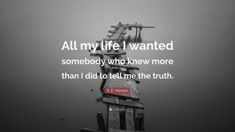 S. E. Hinton Quote: “All my life I wanted somebody who knew more than I did to tell me the truth.”