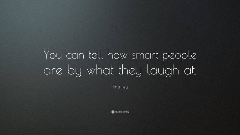 Tina Fey Quote: “You can tell how smart people are by what they laugh at.”