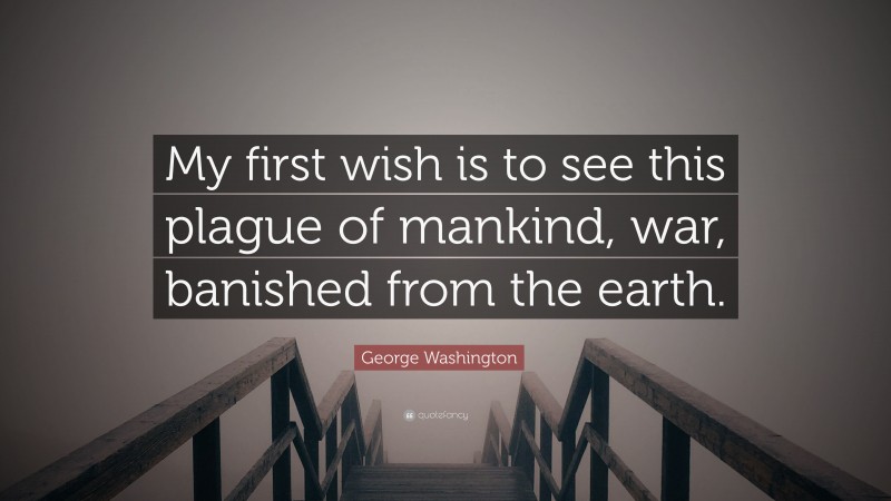 George Washington Quote: “My first wish is to see this plague of mankind, war, banished from the earth.”