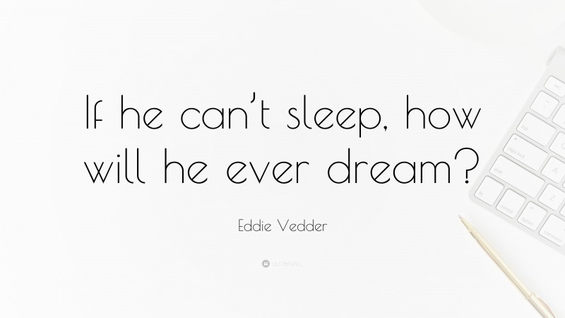 Eddie Vedder Quote: “If he can’t sleep, how will he ever dream?”