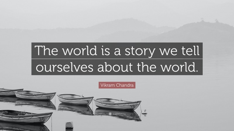 Vikram Chandra Quote: “The world is a story we tell ourselves about the world.”
