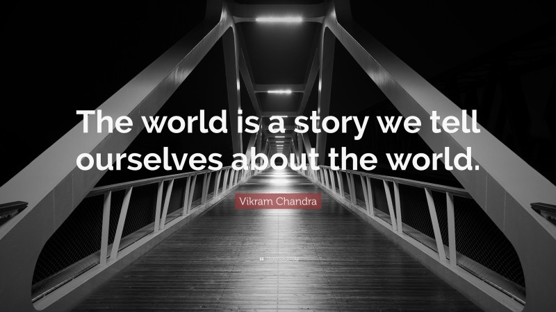 Vikram Chandra Quote: “The world is a story we tell ourselves about the world.”