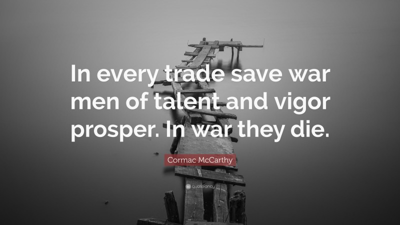 Cormac McCarthy Quote: “In every trade save war men of talent and vigor prosper. In war they die.”