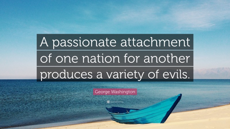 George Washington Quote: “A passionate attachment of one nation for another produces a variety of evils.”