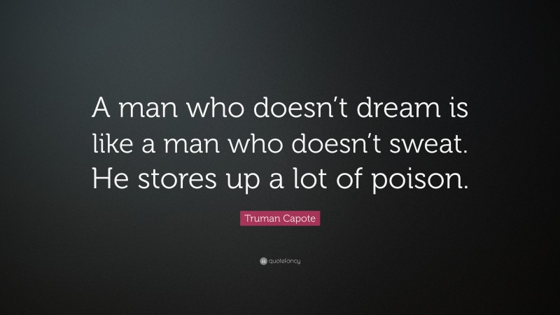 Truman Capote Quote: “A man who doesn’t dream is like a man who doesn’t sweat. He stores up a lot of poison.”