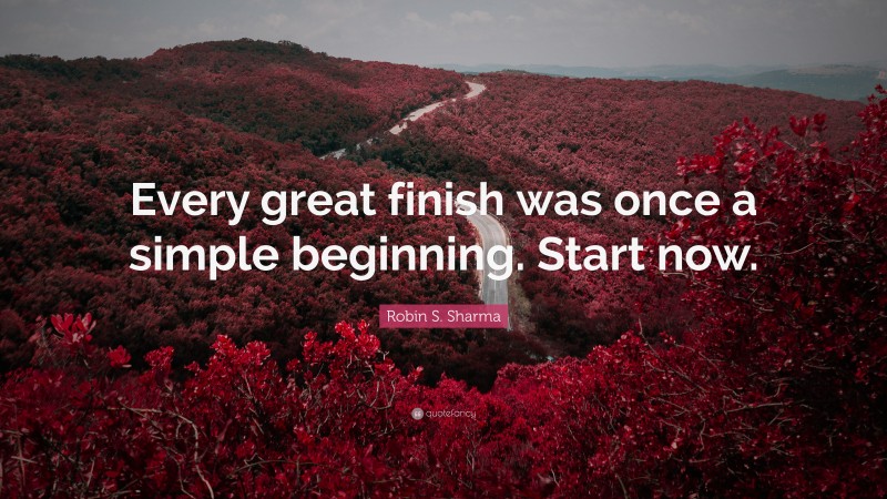 Robin S. Sharma Quote: “Every great finish was once a simple beginning. Start now.”