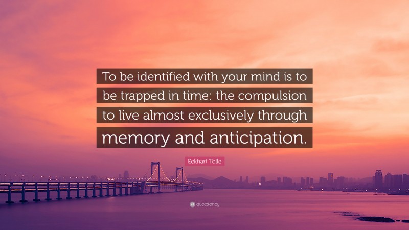Eckhart Tolle Quote: “To be identified with your mind is to be trapped in time: the compulsion to live almost exclusively through memory and anticipation.”