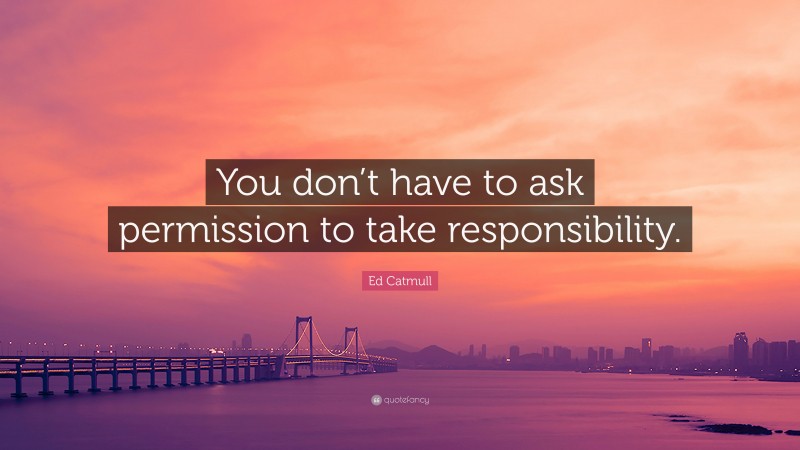 Ed Catmull Quote: “You don’t have to ask permission to take responsibility.”