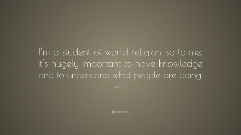 Will Smith Quote: “I’m a student of world religion, so to me, it’s hugely important to have knowledge and to understand what people are doing.”