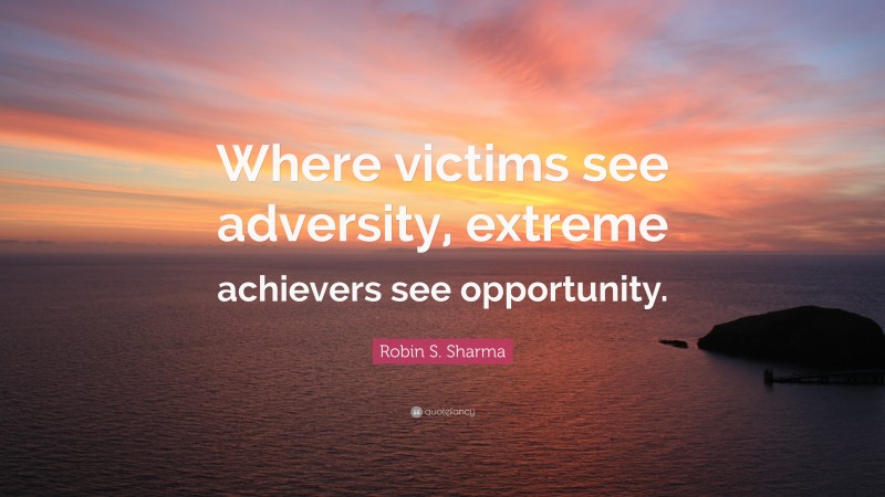 Robin S. Sharma Quote: “Where victims see adversity, extreme achievers see opportunity.”