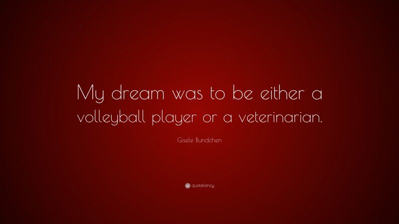 Gisele Bundchen Quote: “My dream was to be either a volleyball player or a veterinarian.”