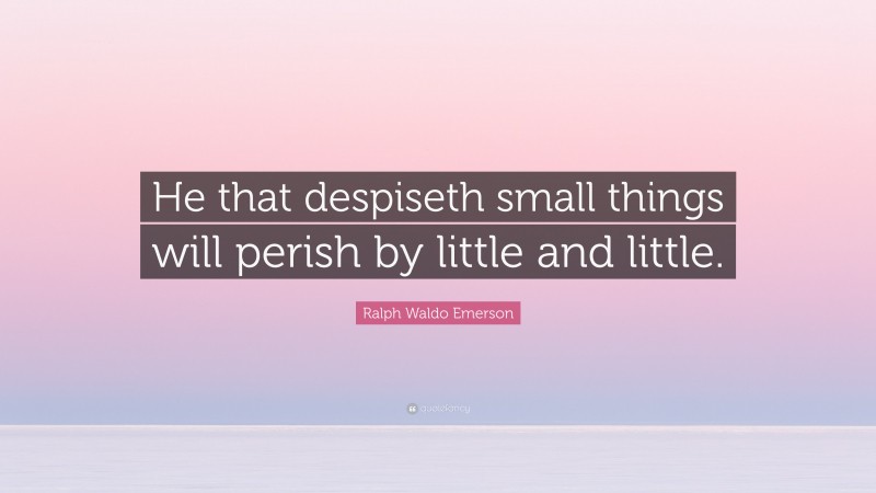 Ralph Waldo Emerson Quote: “He that despiseth small things will perish by little and little.”