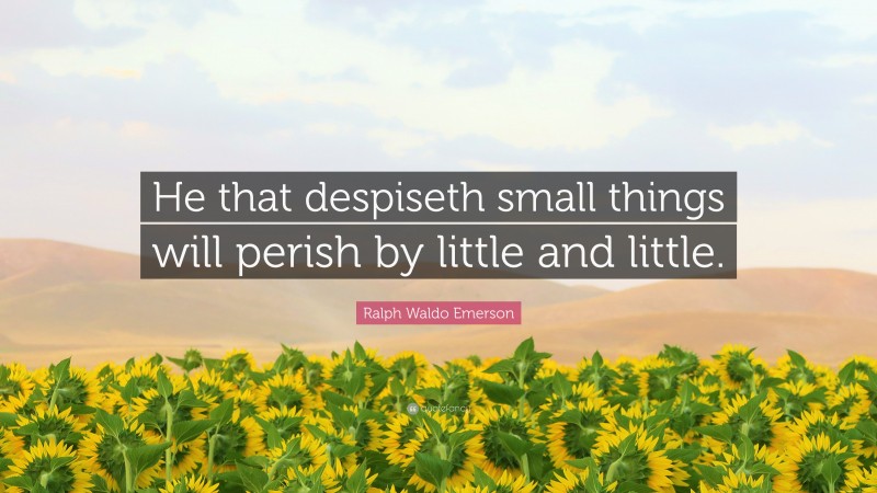 Ralph Waldo Emerson Quote: “He that despiseth small things will perish by little and little.”