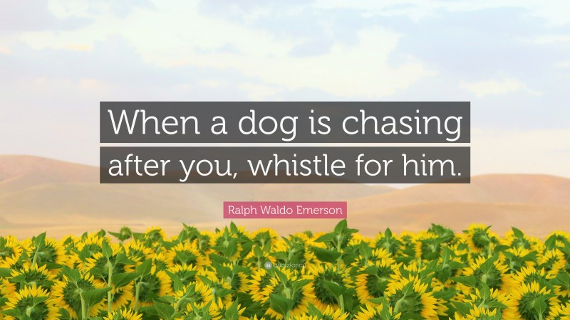 Ralph Waldo Emerson Quote: “When a dog is chasing after you, whistle for him.”