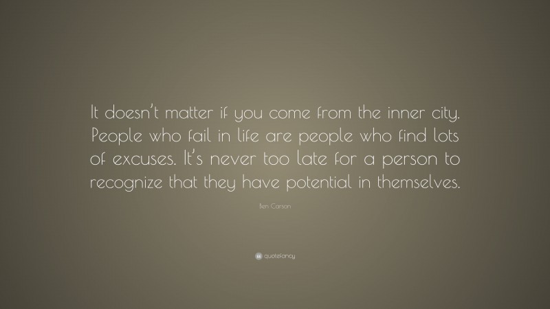 Ben Carson Quote: “It doesn’t matter if you come from the inner city. People who fail in life are people who find lots of excuses. It’s never too late for a person to recognize that they have potential in themselves.”