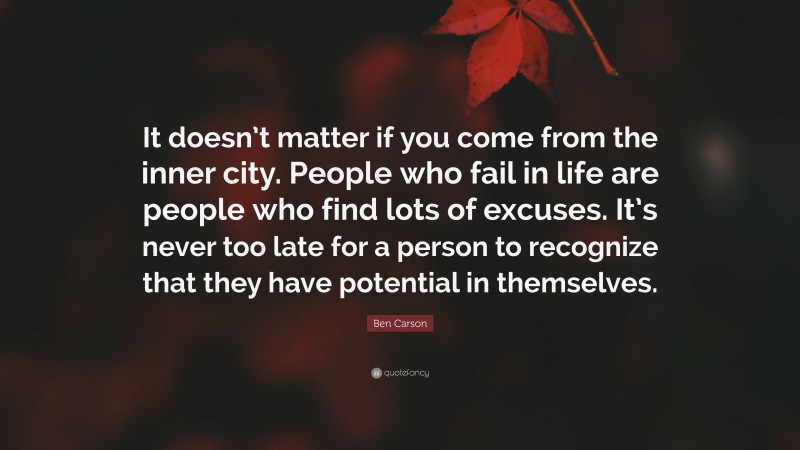 Ben Carson Quote: “It doesn’t matter if you come from the inner city. People who fail in life are people who find lots of excuses. It’s never too late for a person to recognize that they have potential in themselves.”