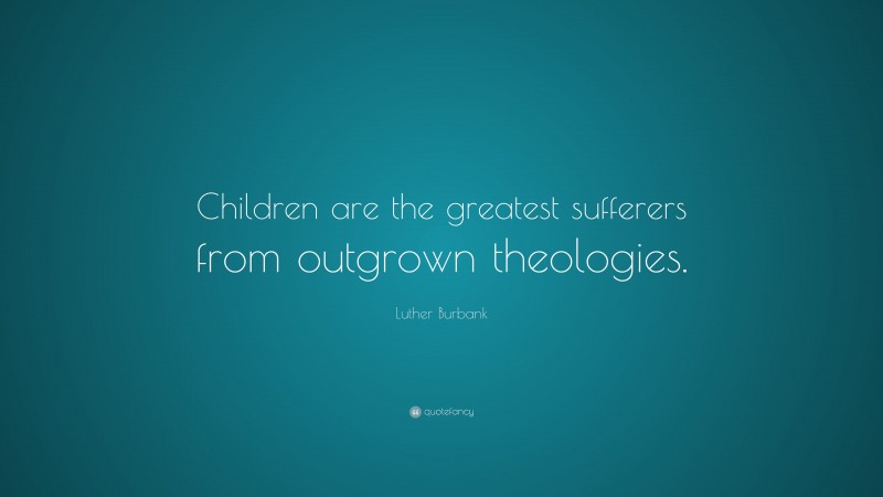 Luther Burbank Quote: “Children are the greatest sufferers from outgrown theologies.”