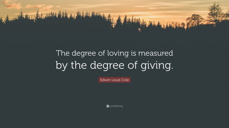 Edwin Louis Cole Quote: “The degree of loving is measured by the degree of giving.”