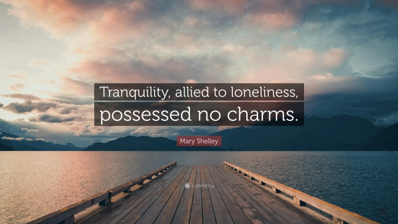 Mary Shelley Quote: “Tranquility, allied to loneliness, possessed no charms.”
