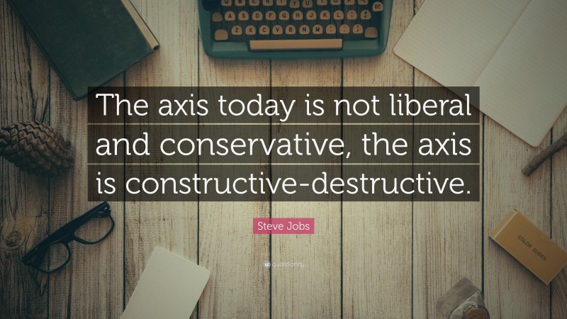 Steve Jobs Quote: “The axis today is not liberal and conservative, the axis is constructive-destructive.”
