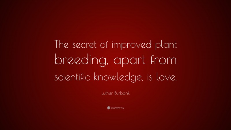 Luther Burbank Quote: “The secret of improved plant breeding, apart from scientific knowledge, is love.”