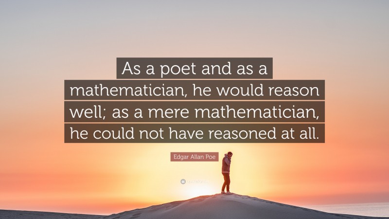 Edgar Allan Poe Quote: “As a poet and as a mathematician, he would reason well; as a mere mathematician, he could not have reasoned at all.”