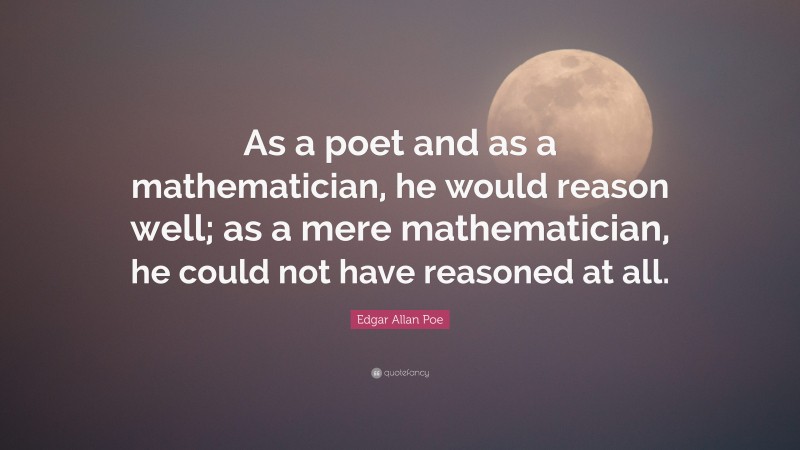 Edgar Allan Poe Quote: “As a poet and as a mathematician, he would reason well; as a mere mathematician, he could not have reasoned at all.”