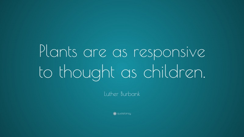Luther Burbank Quote: “Plants are as responsive to thought as children.”