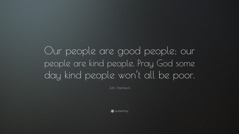 John Steinbeck Quote: “Our people are good people; our people are kind people. Pray God some day kind people won’t all be poor.”