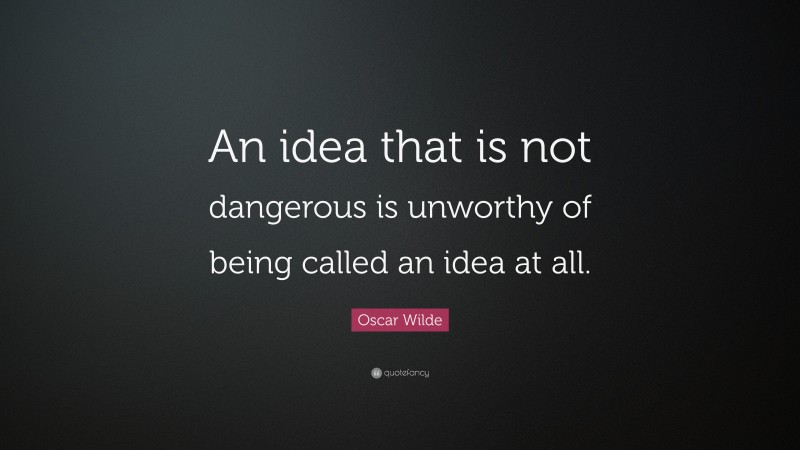 Oscar Wilde Quote: “An idea that is not dangerous is unworthy of being called an idea at all.”