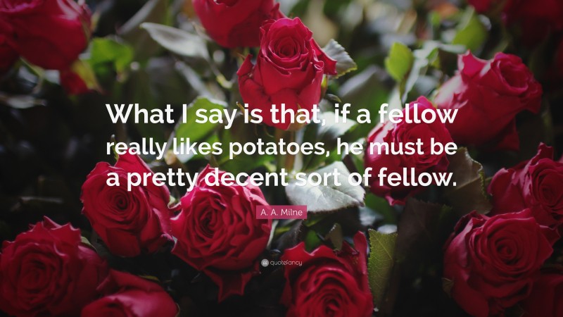 A. A. Milne Quote: “What I say is that, if a fellow really likes potatoes, he must be a pretty decent sort of fellow.”