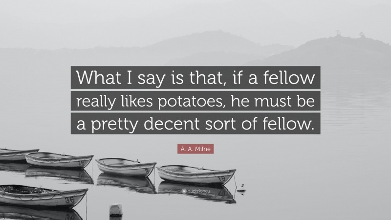 A. A. Milne Quote: “What I say is that, if a fellow really likes potatoes, he must be a pretty decent sort of fellow.”