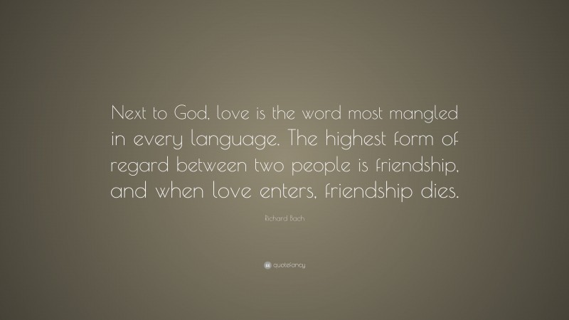 Richard Bach Quote: “Next to God, love is the word most mangled in every language. The highest form of regard between two people is friendship, and when love enters, friendship dies.”