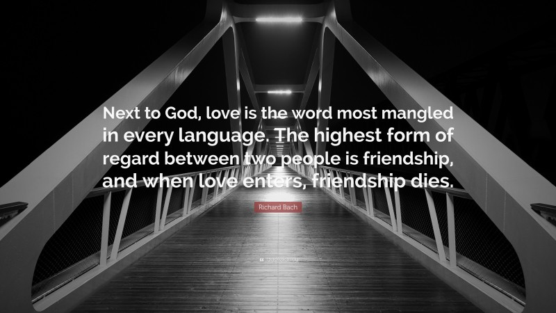 Richard Bach Quote: “Next to God, love is the word most mangled in every language. The highest form of regard between two people is friendship, and when love enters, friendship dies.”